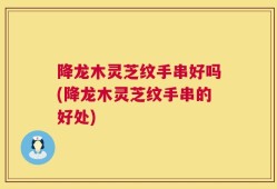 降龙木灵芝纹手串好吗(降龙木灵芝纹手串的好处)