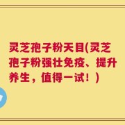 灵芝孢子粉天目(灵芝孢子粉强壮免疫、提升养生，值得一试！)
