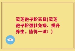 灵芝孢子粉天目(灵芝孢子粉强壮免疫、提升养生，值得一试！)