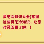 灵芝冷知识大全(掌握这些灵芝冷知识，让您对灵芝更了解！)