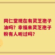 同仁堂现在有灵芝孢子油吗？幸福来灵芝孢子粉有人听过吗？