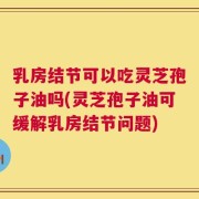 乳房结节可以吃灵芝孢子油吗(灵芝孢子油可缓解乳房结节问题)