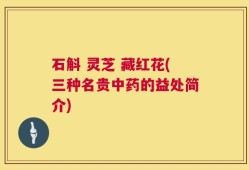 石斛 灵芝 藏红花(三种名贵中药的益处简介)