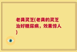 老龚灵芝(老龚的灵芝治好糖尿病，效果惊人)