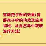 苔藓孢子粉的效果(苔藓孢子粉的功效及应用领域：从自然界中获取治疗方法)