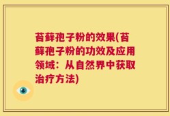 苔藓孢子粉的效果(苔藓孢子粉的功效及应用领域：从自然界中获取治疗方法)