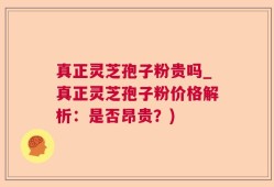 真正灵芝孢子粉贵吗_真正灵芝孢子粉价格解析：是否昂贵？)