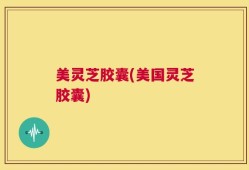 美灵芝胶囊(美国灵芝胶囊)