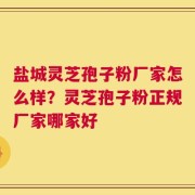 盐城灵芝孢子粉厂家怎么样？灵芝孢子粉正规厂家哪家好