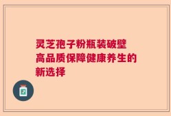 灵芝孢子粉瓶装破壁 高品质保障健康养生的新选择