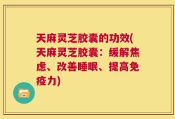 天麻灵芝胶囊的功效(天麻灵芝胶囊：缓解焦虑、改善睡眠、提高免疫力)