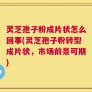 灵芝孢子粉成片状怎么回事(灵芝孢子粉转型成片状，市场前景可期)