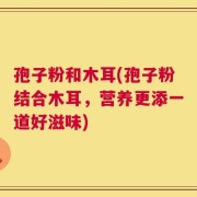 孢子粉和木耳(孢子粉结合木耳，营养更添一道好滋味)