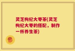 灵芝枸杞大枣茶(灵芝枸杞大枣的搭配，制作一杯养生茶)