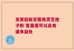 支架后能否服用灵芝孢子粉 答案是可以且有诸多益处