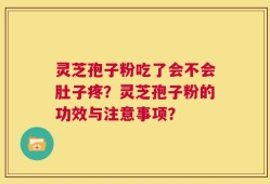 灵芝孢子粉吃了会不会肚子疼？灵芝孢子粉的功效与注意事项？