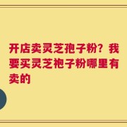 开店卖灵芝孢子粉？我要买灵芝袍子粉哪里有卖的