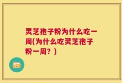 灵芝孢子粉为什么吃一周(为什么吃灵芝孢子粉一周？)