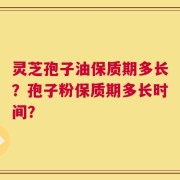 灵芝孢子油保质期多长？孢子粉保质期多长时间？