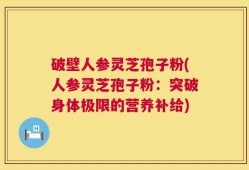 破壁人参灵芝孢子粉(人参灵芝孢子粉：突破身体极限的营养补给)