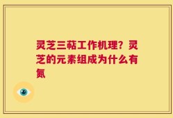 灵芝三萜工作机理？灵芝的元素组成为什么有氮