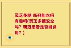 灵芝多糖 新冠能吃吗有毒吗(灵芝多糖安全吗？新冠患者是否能食用？)