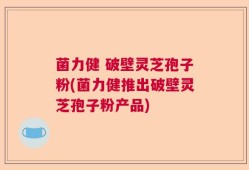 菌力健 破壁灵芝孢子粉(菌力健推出破壁灵芝孢子粉产品)