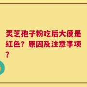 灵芝孢子粉吃后大便是红色？原因及注意事项？