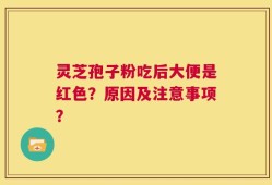 灵芝孢子粉吃后大便是红色？原因及注意事项？