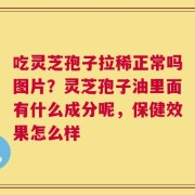 吃灵芝孢子拉稀正常吗图片？灵芝孢子油里面有什么成分呢，保健效果怎么样