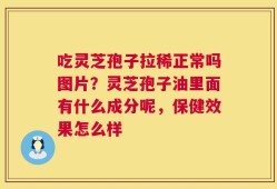 吃灵芝孢子拉稀正常吗图片？灵芝孢子油里面有什么成分呢，保健效果怎么样