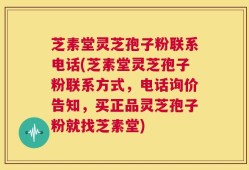 芝素堂灵芝孢子粉联系电话(芝素堂灵芝孢子粉联系方式，电话询价告知，买正品灵芝孢子粉就找芝素堂)