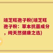 靖芝旺孢子粉(靖芝旺孢子粉：草本抗菌成分，纯天然健康之选)