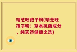 靖芝旺孢子粉(靖芝旺孢子粉：草本抗菌成分，纯天然健康之选)