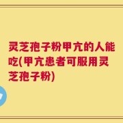 灵芝孢子粉甲亢的人能吃(甲亢患者可服用灵芝孢子粉)