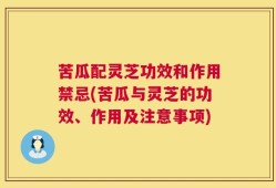 苦瓜配灵芝功效和作用禁忌(苦瓜与灵芝的功效、作用及注意事项)