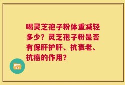 喝灵芝孢子粉体重减轻多少？灵芝孢子粉是否有保肝护肝、抗衰老、抗癌的作用？