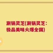 涮锅灵芝(涮锅灵芝：极品美味火爆全国)