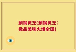 涮锅灵芝(涮锅灵芝：极品美味火爆全国)