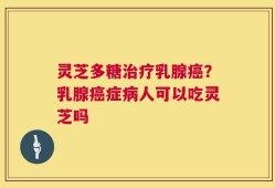 灵芝多糖治疗乳腺癌？乳腺癌症病人可以吃灵芝吗