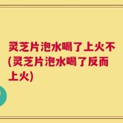 灵芝片泡水喝了上火不(灵芝片泡水喝了反而上火)