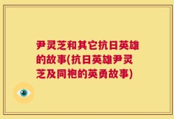 尹灵芝和其它抗日英雄的故事(抗日英雄尹灵芝及同袍的英勇故事)