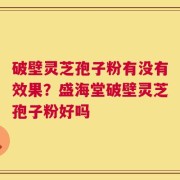 破壁灵芝孢子粉有没有效果？盛海堂破壁灵芝孢子粉好吗