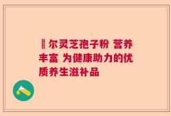 勼尔灵芝孢子粉 营养丰富 为健康助力的优质养生滋补品