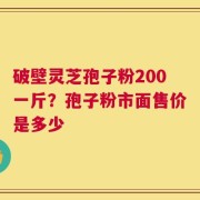 破壁灵芝孢子粉200一斤？孢子粉市面售价是多少
