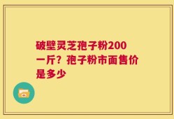 破壁灵芝孢子粉200一斤？孢子粉市面售价是多少