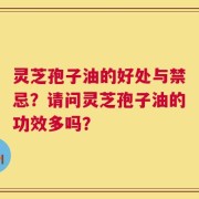 灵芝孢子油的好处与禁忌？请问灵芝孢子油的功效多吗？