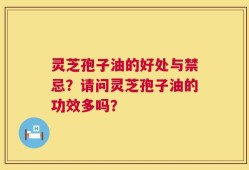 灵芝孢子油的好处与禁忌？请问灵芝孢子油的功效多吗？