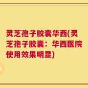 灵芝孢子胶囊华西(灵芝孢子胶囊：华西医院使用效果明显)