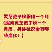 灵芝孢子粉服用一个月(服用灵芝孢子粉一个月后，身体状况会有哪些变化？)